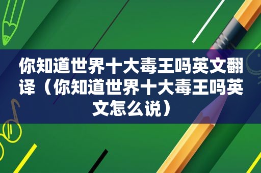 你知道世界十大毒王吗英文翻译（你知道世界十大毒王吗英文怎么说）