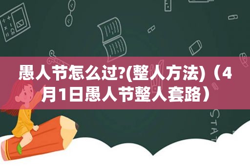 愚人节怎么过?(整人方法)（4月1日愚人节整人套路）