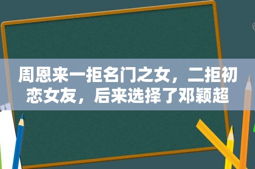 周恩来一拒名门之女，二拒初恋女友，后来选择了邓颖超