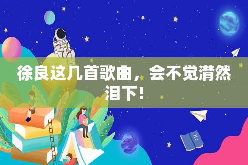 徐良这几首歌曲，会不觉潸然泪下！