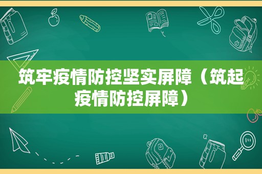 筑牢疫情防控坚实屏障（筑起疫情防控屏障）