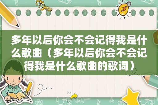 多年以后你会不会记得我是什么歌曲（多年以后你会不会记得我是什么歌曲的歌词）