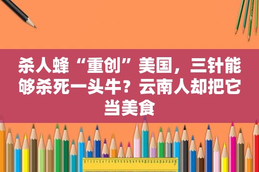 杀人蜂“重创”美国，三针能够杀死一头牛？云南人却把它当美食