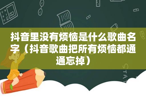 抖音里没有烦恼是什么歌曲名字（抖音歌曲把所有烦恼都通通忘掉）