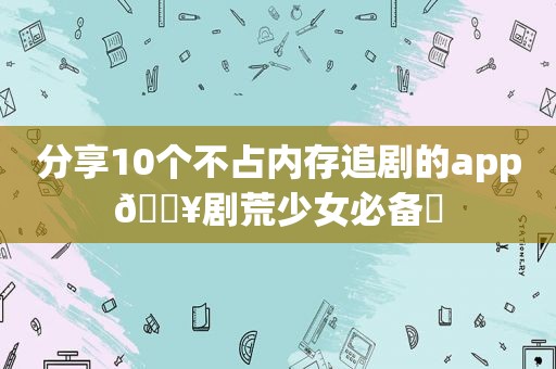 分享10个不占内存追剧的app🔥剧荒少女必备❗