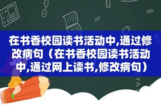 在书香校园读书活动中,通过修改病句（在书香校园读书活动中,通过网上读书,修改病句）