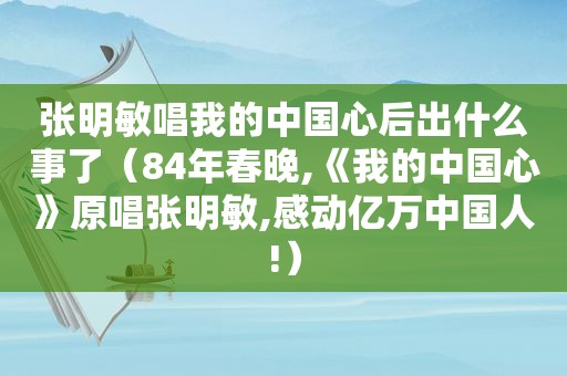 张明敏唱我的中国心后出什么事了（84年春晚,《我的中国心》原唱张明敏,感动亿万中国人!）