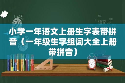 小学一年语文上册生字表带拼音（一年级生字组词大全上册带拼音）