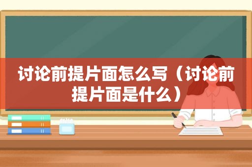 讨论前提片面怎么写（讨论前提片面是什么）