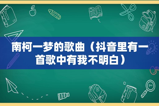 南柯一梦的歌曲（抖音里有一首歌中有我不明白）