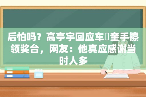 后怕吗？高亭宇回应车旼奎手擦领奖台，网友：他真应感谢当时人多