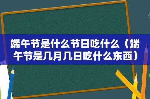 端午节是什么节日吃什么（端午节是几月几日吃什么东西）