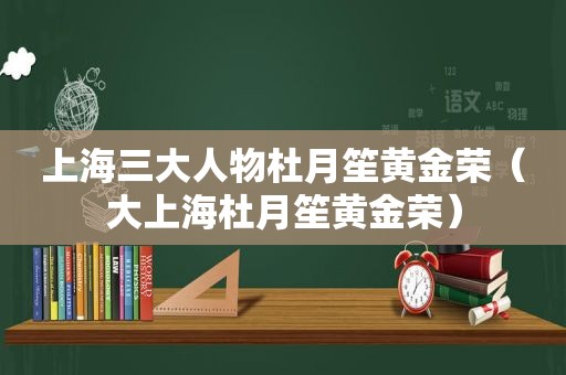 上海三大人物杜月笙黄金荣（大上海杜月笙黄金荣）