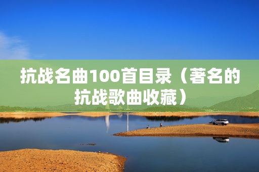 抗战名曲100首目录（著名的抗战歌曲收藏）