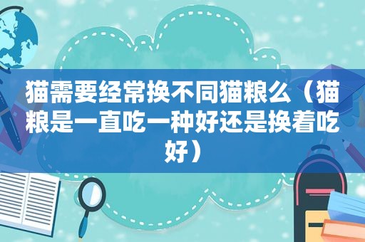 猫需要经常换不同猫粮么（猫粮是一直吃一种好还是换着吃好）