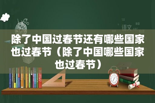 除了中国过春节还有哪些国家也过春节（除了中国哪些国家也过春节）