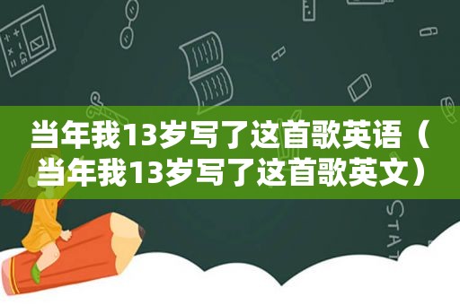 当年我13岁写了这首歌英语（当年我13岁写了这首歌英文）