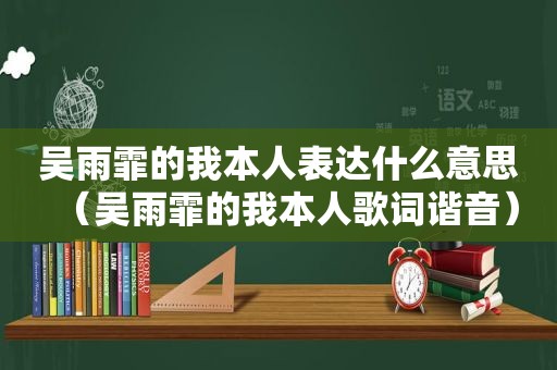 吴雨霏的我本人表达什么意思（吴雨霏的我本人歌词谐音）