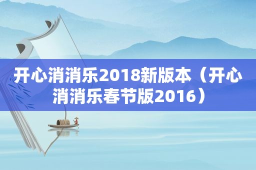 开心消消乐2018新版本（开心消消乐春节版2016）