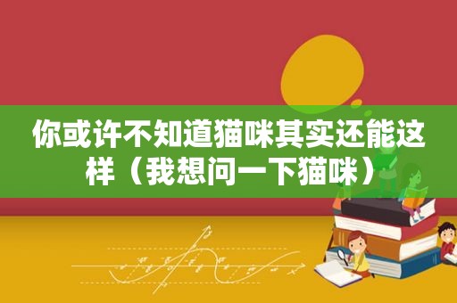 你或许不知道猫咪其实还能这样（我想问一下猫咪）