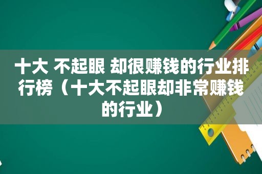 十大 不起眼 却很赚钱的行业排行榜（十大不起眼却非常赚钱的行业）