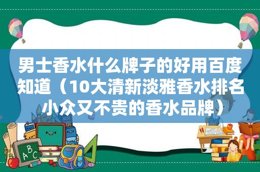 男士香水什么牌子的好用百度知道（10大清新淡雅香水排名 小众又不贵的香水品牌）