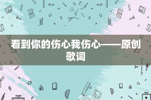 看到你的伤心我伤心——原创歌词