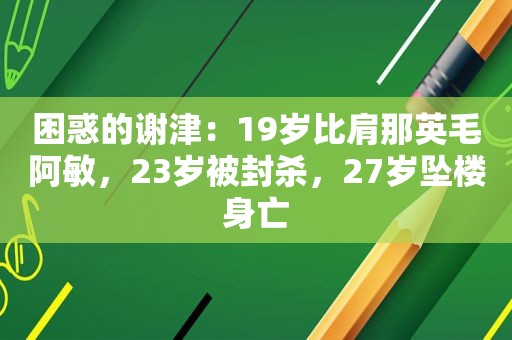 困惑的谢津：19岁比肩那英毛阿敏，23岁被封杀，27岁坠楼身亡