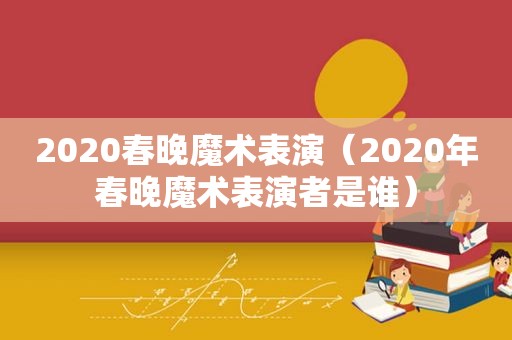 2020春晚魔术表演（2020年春晚魔术表演者是谁）