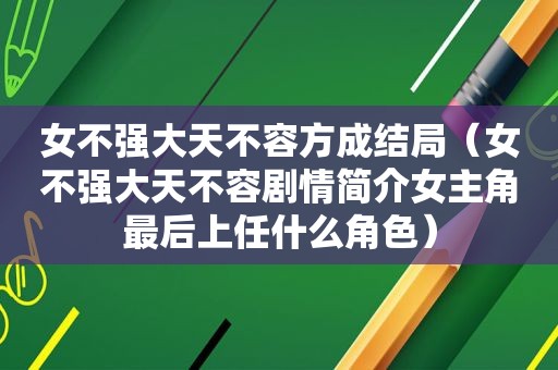 女不强大天不容方成结局（女不强大天不容剧情简介女主角最后上任什么角色）