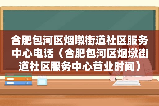 合肥包河区烟墩街道社区服务中心电话（合肥包河区烟墩街道社区服务中心营业时间）