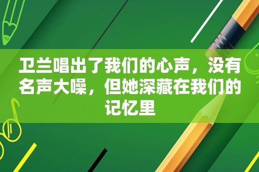 卫兰唱出了我们的心声，没有名声大噪，但她深藏在我们的记忆里