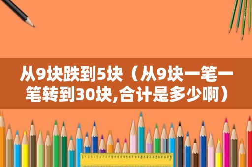 从9块跌到5块（从9块一笔一笔转到30块,合计是多少啊）