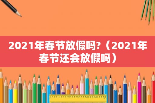 2021年春节放假吗?（2021年春节还会放假吗）