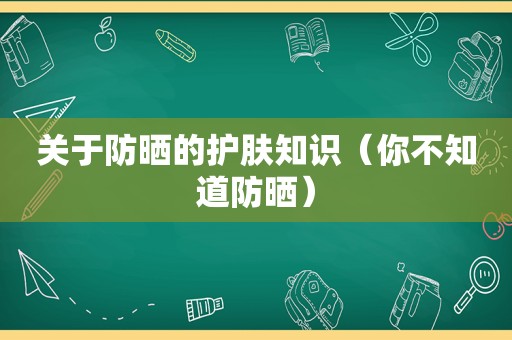 关于防晒的护肤知识（你不知道防晒）