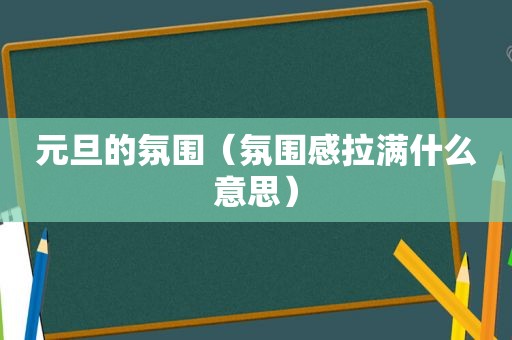 元旦的氛围（氛围感拉满什么意思）