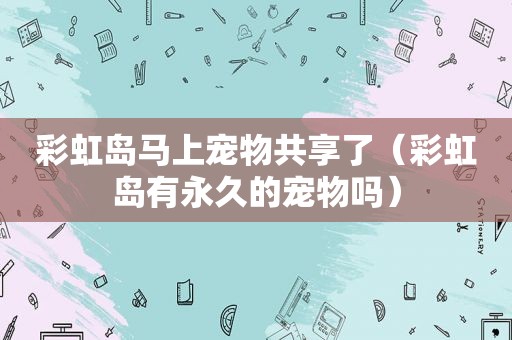 彩虹岛马上宠物共享了（彩虹岛有永久的宠物吗）