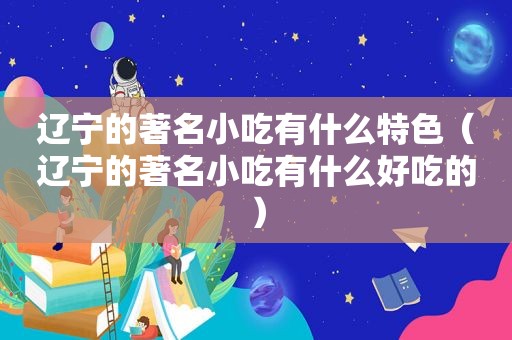 辽宁的著名小吃有什么特色（辽宁的著名小吃有什么好吃的）