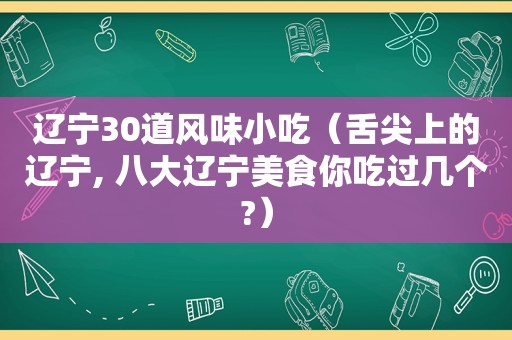 辽宁30道风味小吃（舌尖上的辽宁, 八大辽宁美食你吃过几个?）