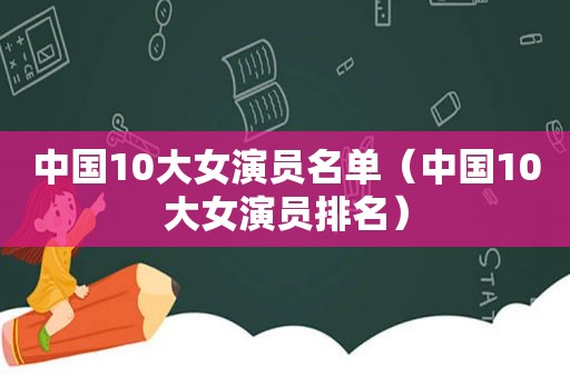 中国10大女演员名单（中国10大女演员排名）