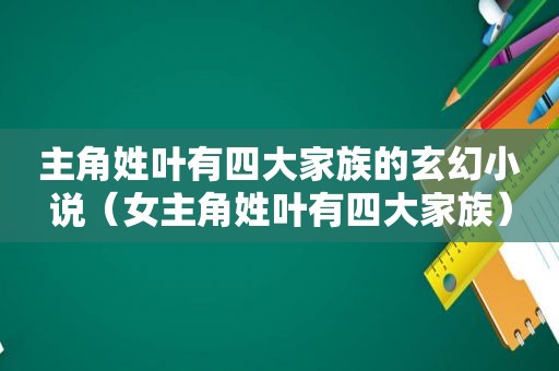 主角姓叶有四大家族的玄幻小说（女主角姓叶有四大家族）