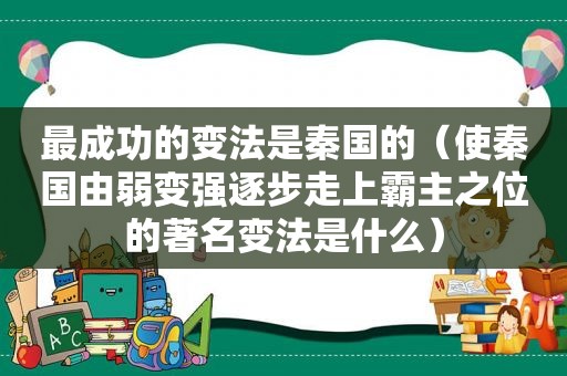 最成功的变法是秦国的（使秦国由弱变强逐步走上霸主之位的著名变法是什么）