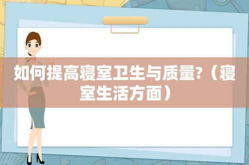 如何提高寝室卫生与质量?（寝室生活方面）