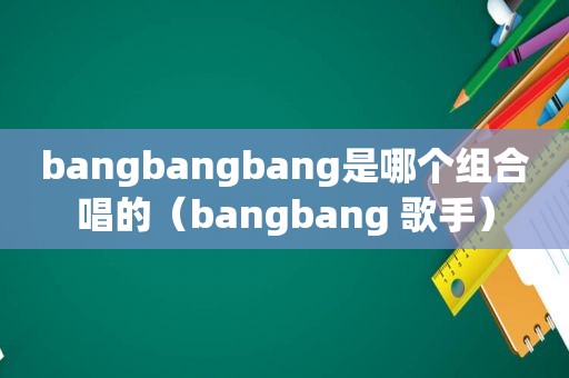 bangbangbang是哪个组合唱的（bangbang 歌手）