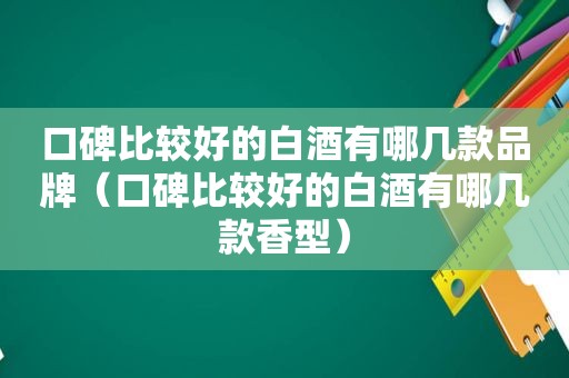 口碑比较好的白酒有哪几款品牌（口碑比较好的白酒有哪几款香型）