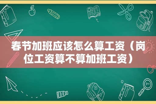 春节加班应该怎么算工资（岗位工资算不算加班工资）