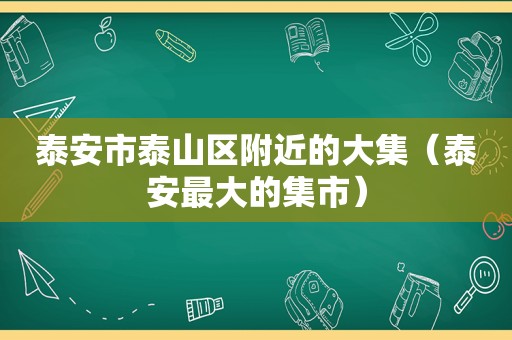 泰安市泰山区附近的大集（泰安最大的集市）