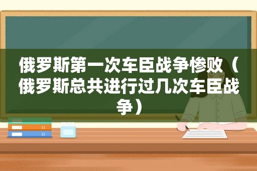 俄罗斯第一次车臣战争惨败（俄罗斯总共进行过几次车臣战争）