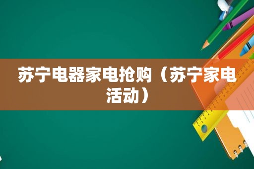 苏宁电器家电抢购（苏宁家电活动）