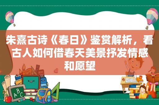 朱熹古诗《春日》鉴赏解析，看古人如何借春天美景抒 *** 感和愿望